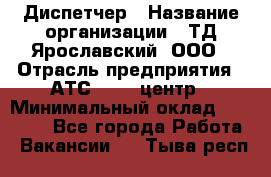 Диспетчер › Название организации ­ ТД Ярославский, ООО › Отрасль предприятия ­ АТС, call-центр › Минимальный оклад ­ 22 000 - Все города Работа » Вакансии   . Тыва респ.